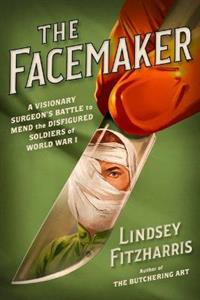 The Facemaker: A Visionary Surgeon's Battle to Mend the Disfigured Soldiers of World War I