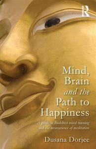 Mind, Brain, and the Path to Happiness: A Guide to Buddhist Mind Training and the Neuroscience of Meditation