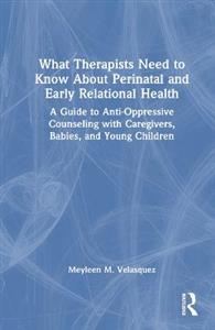 What Therapists Need to Know About Perinatal and Early Relational Health: A Guide to Anti-Oppressive Counseling with Caregivers, Babies, and Young Chi - Click Image to Close