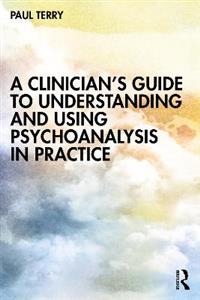 A Clinician?s Guide to Understanding and Using Psychoanalysis in Practice