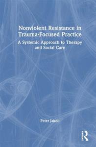 Nonviolent Resistance in Trauma-Focused Practice: A Systemic Approach to Therapy and Social Care - Click Image to Close