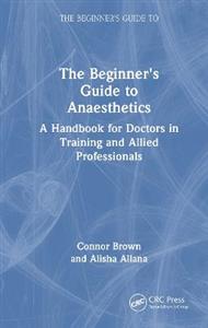 The Beginner's Guide to Anaesthetics: A Handbook for Doctors in Training and Allied Professionals The Beginner's Guide to Anaesthetics: A Handbook for Doctors in Training and Allied Professionals