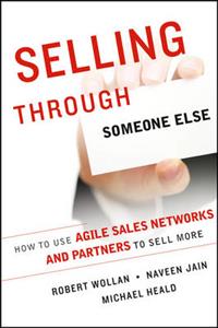 Selling Through Someone Else: How to Use Agile Sales Networks and Partners to Sell More - Click Image to Close