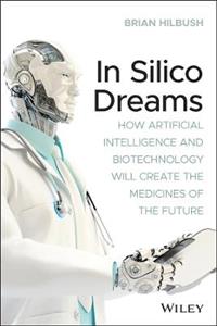 In Silico Dreams: How Artificial Intelligence and Biotechnology Will Create the Medicines of the Future - Click Image to Close