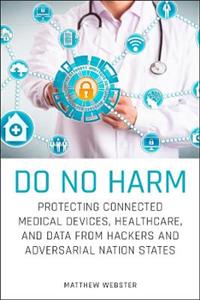 Do No Harm: Protecting Connected Medical Devices, Healthcare, and Data from Hackers and Adversarial Nation States