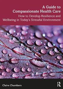 A Guide to Compassionate Healthcare: How to Develop Resilience and Wellbeing in Today's Stressful Environment - Click Image to Close