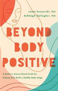 Beyond Body Positive: A Mother's Science-Based Guide for Helping Girls Build a Healthy Body Image