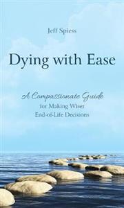 Dying with Ease: A Compassionate Guide for Making Wiser End-of-Life Decisions - Click Image to Close