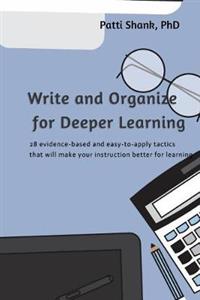 Write and Organize for Deeper Learning: 28 Evidence-Based and Easy-To-Apply Tactics That Will Make Your Instruction Better for Learning