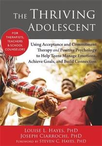 The Thriving Adolescent: Using Acceptance and Commitment Therapy and Positive Psychology to Help Teens Manage Emotions, Achieve Goals, and Build Conne