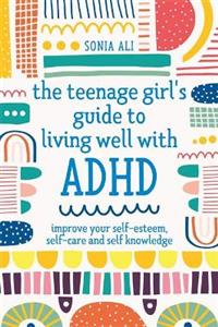 The Teenage Girl's Guide to Living Well with ADHD: Improve your Self-Esteem, Self-Care and Self Knowledge