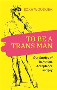 To Be A Trans Man: Our Stories of Transition, Acceptance and Joy - Click Image to Close