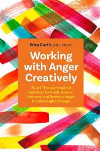 Working with Anger Creatively: 70 Art Therapy-Inspired Activities to Safely Soothe, Harness, and Redirect Anger for Meaningful Change - Click Image to Close