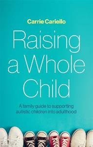 Raising a Whole Child: A family guide to supporting autistic children into adulthood Raising a Whole Child: A family guide to supporting autistic children into adulthood