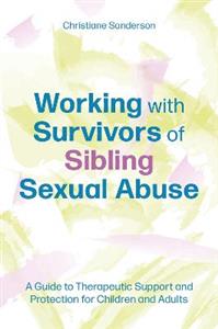 Working with Survivors of Sibling Sexual Abuse: A Guide to Therapeutic Support and Protection for Children and Adults - Click Image to Close