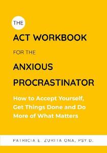 The ACT Workbook for the Anxious Procrastinator: How to Accept Yourself, Get Things Done and Do More of What Matters