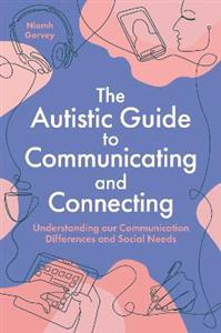 The Autistic Guide to Communicating and Connecting: Understanding our communication differences and social needs
