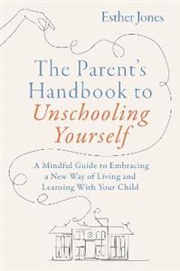 The Parent's Handbook to Unschooling Yourself: A Mindful Guide to Embracing a New Way of Living and Learning With Your Child