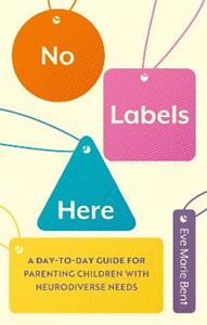 No Labels Here: A Day-to-day Guide for Parenting Children with Neurodiverse Needs