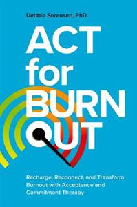 ACT for Burnout: Recharge, Reconnect, and Transform Burnout with Acceptance and Commitment Therapy - Click Image to Close