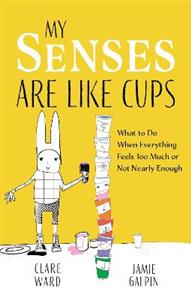 My Senses Are Like Cups: What to Do When Everything Feels Too Much or Not Nearly Enough - Click Image to Close