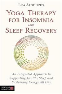 Yoga Therapy for Insomnia and Sleep Recovery: An Integrated Approach to Supporting Healthy Sleep and Sustaining Energy All Day - Click Image to Close