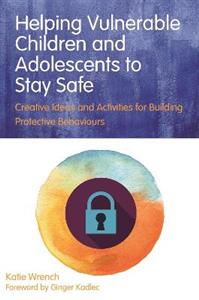 Helping Vulnerable Children and Adolescents to Stay Safe: Creative Ideas and Activities for Building Protective Behaviours - Click Image to Close