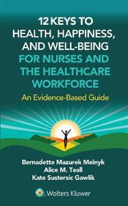 12 Keys to Health, Happiness, and Well-Being for Nurses and the Healthcare Workforce: An Evidence-Based Guide 12 Keys to Health, Happiness, and Well-Being for Nurses and the Healthcare Workforce: An Evidence-Based Guide