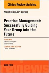 Practice Management: Successfully Guiding Your Group into the Future, An Issue of Anesthesiology Clinics