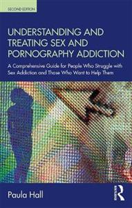 Understanding and Treating Sex and Pornography Addiction: A comprehensive guide for people who struggle with sex addiction and those who want to help