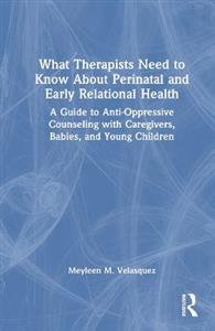 What Therapists Need to Know About Perinatal and Early Relational Health: A Guide to Anti-Oppressive Counseling with Caregivers, Babies, and Young Chi