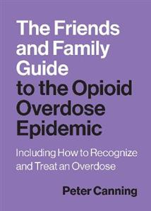 The Friends and Family Guide to the Opioid Overdose Epidemic: Including How to Recognize and Treat an Overdose