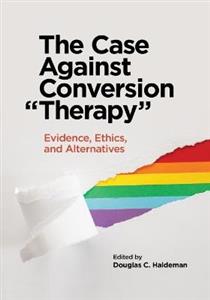 The Case Against Conversion "Therapy: Evidence, Ethics, and Alternatives