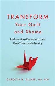 Transform Your Guilt and Shame: Evidence-Based Strategies to Heal From Trauma and Adversity