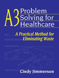 A3 Problem Solving for Healthcare: A Practical Method for Eliminating Waste