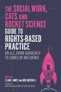 The Social Work, Cats and Rocket Science Guide to Rights-Based Practice: An A-Z, from Advocacy to Zones of Influence